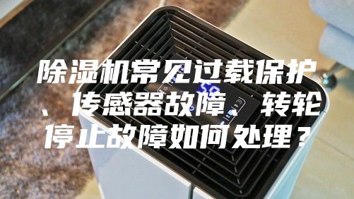 除濕機常見過載保護、傳感器故障、轉輪停止故障如何處理?