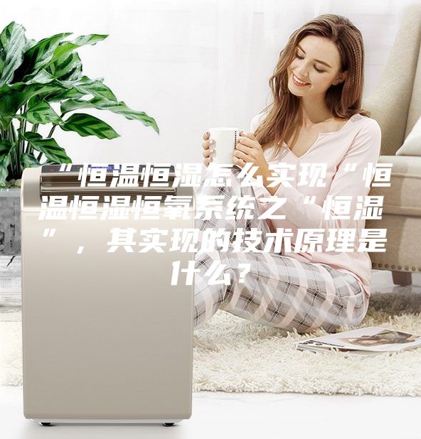 “恒溫恒濕怎么實現(xiàn)“恒溫恒濕恒氧系統(tǒng)之“恒濕”,其實現(xiàn)的技術(shù)原理是什么?