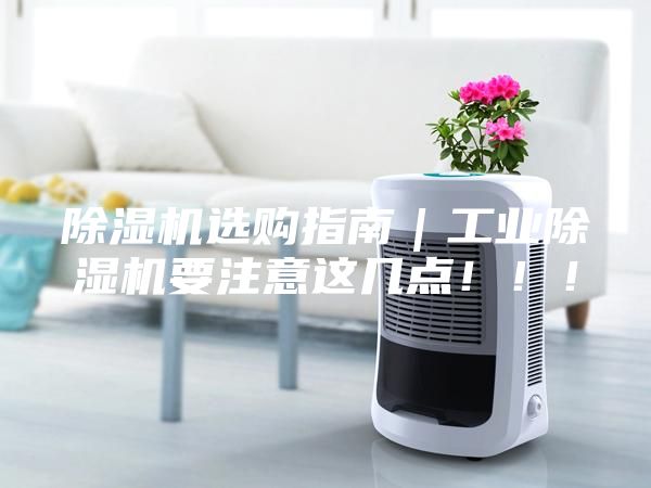 除濕機(jī)選購(gòu)指南｜工業(yè)除濕機(jī)要注意這幾點(diǎn)！！！