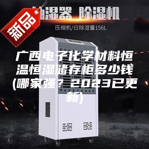 廣西電子化學(xué)材料恒溫恒濕儲存柜多少錢(哪家強？2023已更新)