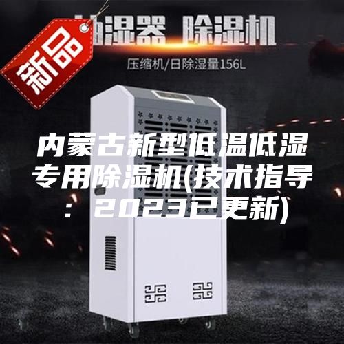 內(nèi)蒙古新型低溫低濕專用除濕機(技術(shù)指導(dǎo)：2023已更新)