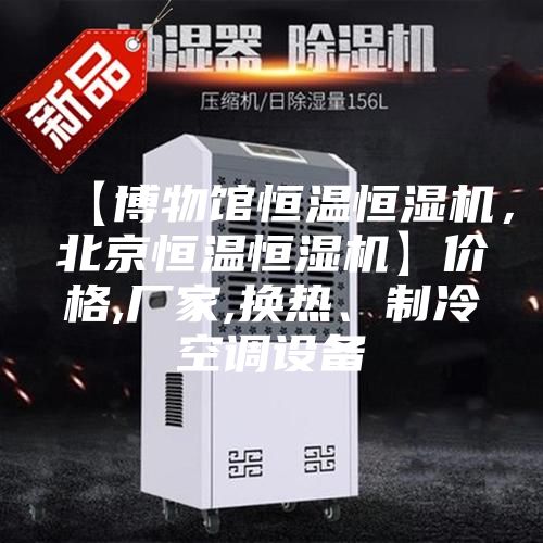 【博物館恒溫恒濕機，北京恒溫恒濕機】價格,廠家,換熱、制冷空調設備