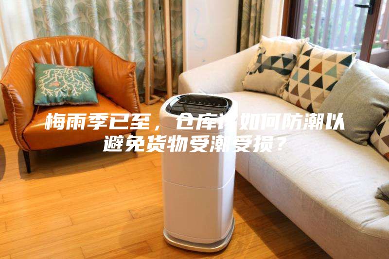 梅雨季已至，倉庫該如何防潮以避免貨物受潮受損？