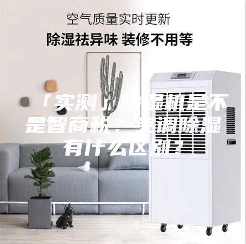 「實(shí)測(cè)」除濕機(jī)是不是智商稅？空調(diào)除濕有什么區(qū)別？