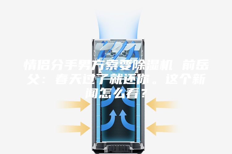 情侶分手男方索要除濕機(jī) 前岳父：春天過了就還你。這個(gè)新聞怎么看？