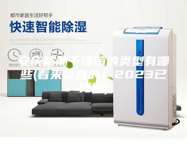 安慶防潮干燥箱的類(lèi)型有哪些(看來(lái)是真的！2023已更新)