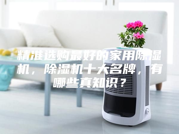 精準選購最好的家用除濕機，除濕機十大名牌，有哪些真知識？