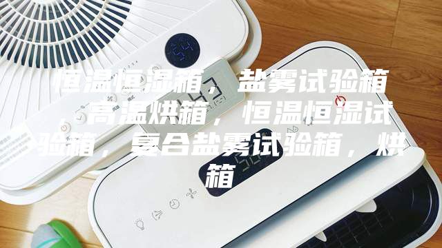 恒溫恒濕箱，鹽霧試驗箱，高溫烘箱，恒溫恒濕試驗箱，復(fù)合鹽霧試驗箱，烘箱