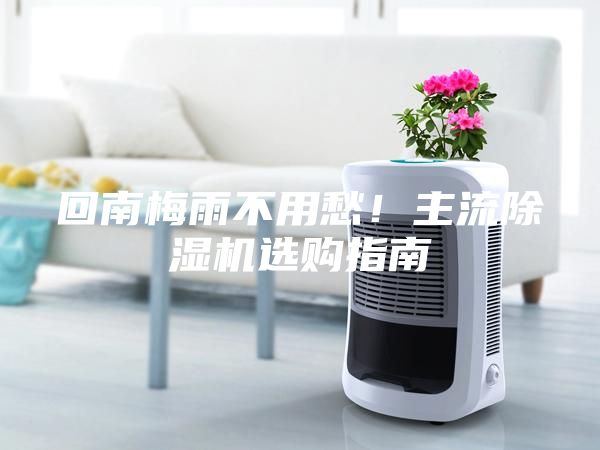 回南梅雨不用愁！主流除濕機(jī)選購指南