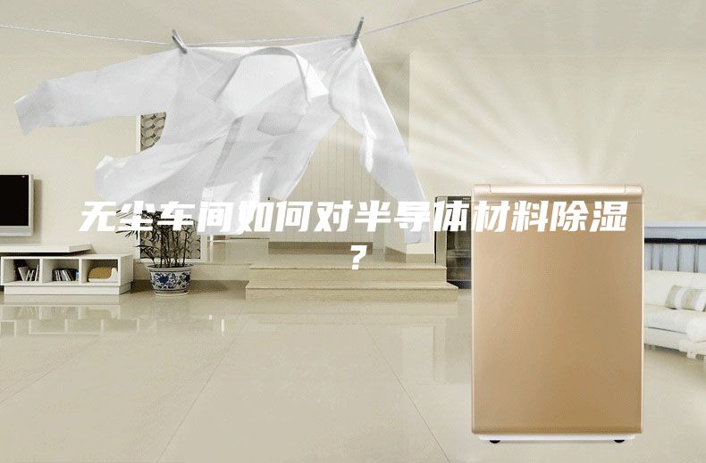 無(wú)塵車間如何對(duì)半導(dǎo)體材料除濕？