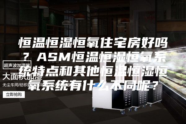 恒溫恒濕恒氧住宅房好嗎？ASM恒溫恒濕恒氧系統(tǒng)特點(diǎn)和其他恒溫恒濕恒氧系統(tǒng)有什么不同呢？