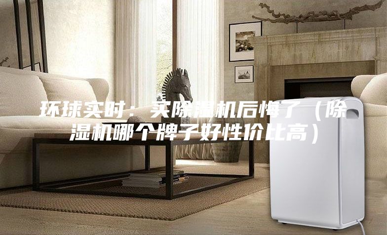 環(huán)球?qū)崟r：買除濕機(jī)后悔了（除濕機(jī)哪個牌子好性價比高）