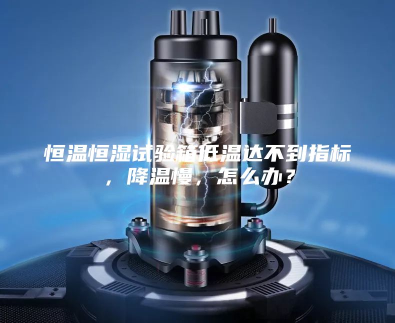 恒溫恒濕試驗箱低溫達不到指標，降溫慢，怎么辦？