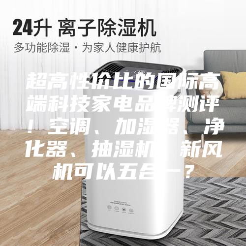 超高性價(jià)比的國際高端科技家電品牌測(cè)評(píng)！空調(diào)、加濕器、凈化器、抽濕機(jī)、新風(fēng)機(jī)可以五合一？