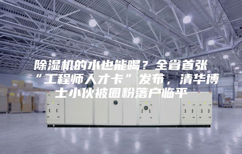 除濕機的水也能喝？全省首張“工程師人才卡”發布，清華博士小伙被圈粉落戶臨平