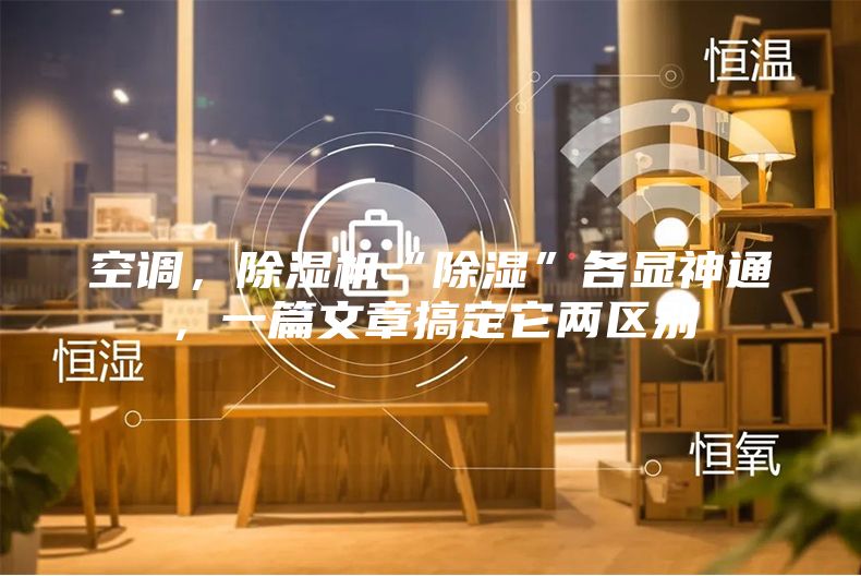 空調，除濕機“除濕”各顯神通，一篇文章搞定它兩區別