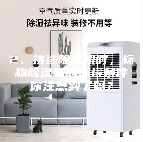 2、挑選除濕機(jī)時(shí),標(biāo)稱除濕量的環(huán)境條件你注意到了嗎?