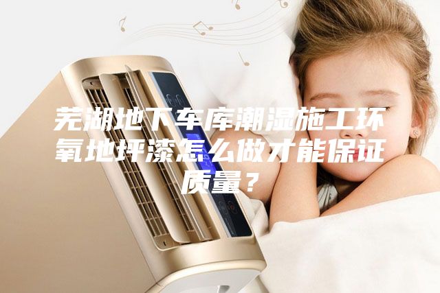 蕪湖地下車庫潮濕施工環氧地坪漆怎么做才能保證質量?