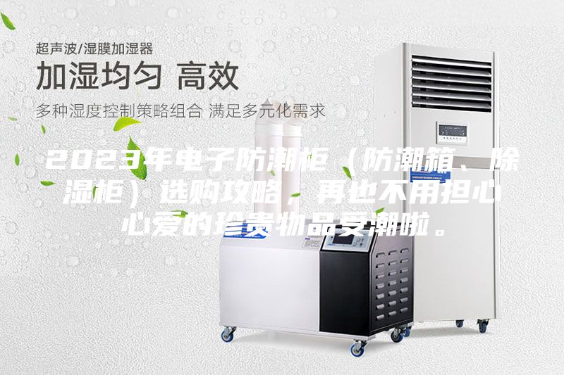 2023年電子防潮柜（防潮箱、除濕柜）選購攻略，再也不用擔心心愛的珍貴物品受潮啦。