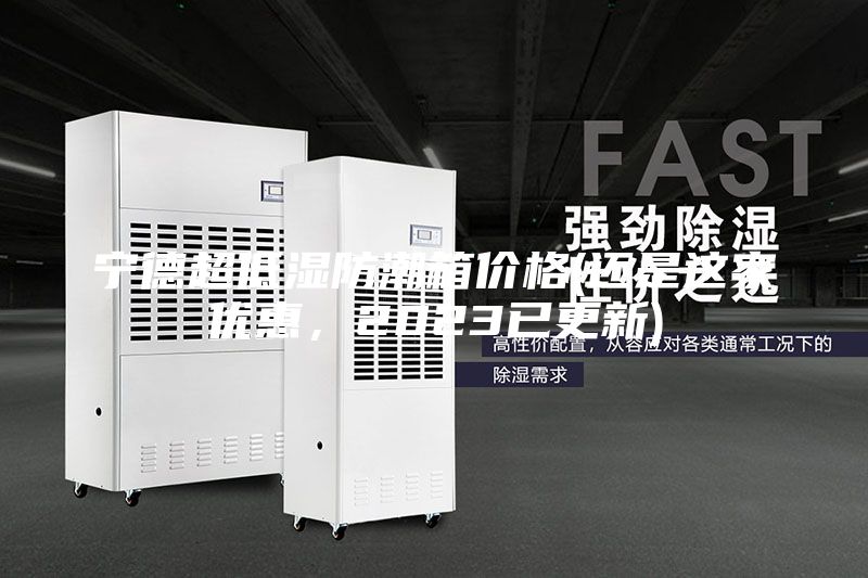 寧德超低濕防潮箱價格(還是這家優惠，2023已更新)