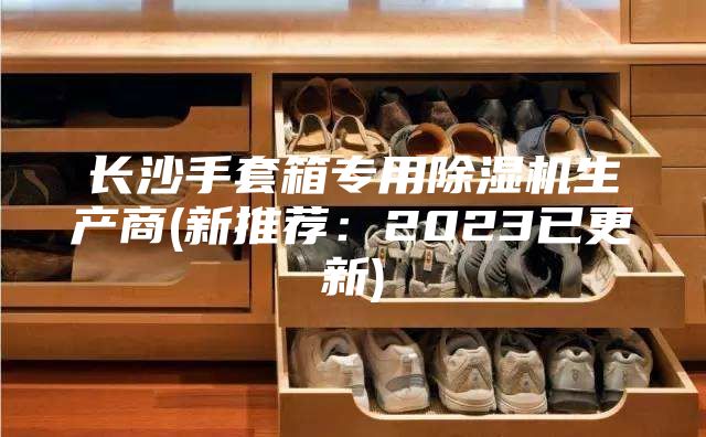 長(zhǎng)沙手套箱專(zhuān)用除濕機(jī)生產(chǎn)商(新推薦：2023已更新)
