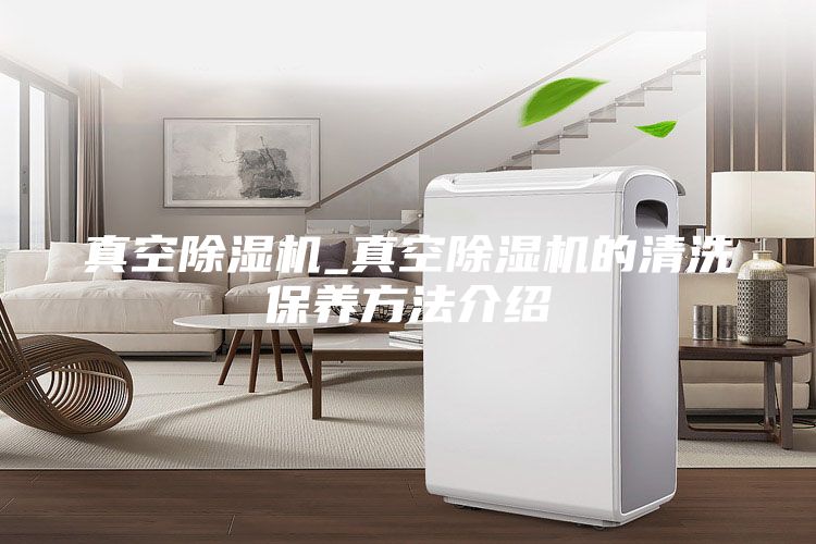 真空除濕機(jī)_真空除濕機(jī)的清洗保養(yǎng)方法介紹