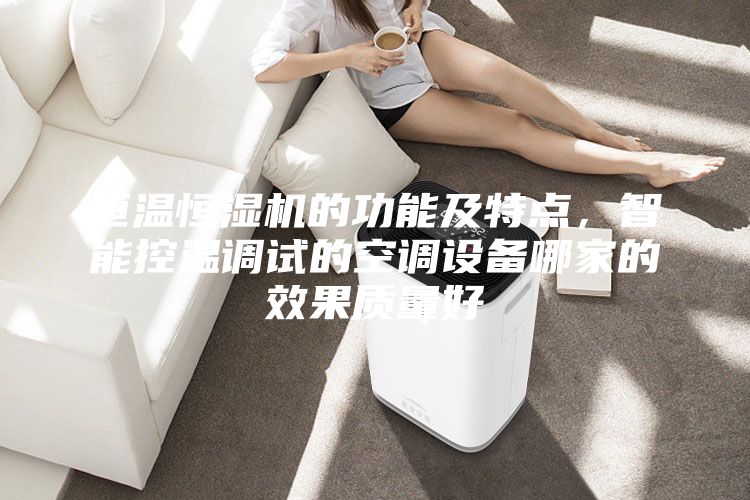 恒溫恒濕機的功能及特點，智能控溫調(diào)試的空調(diào)設(shè)備哪家的效果質(zhì)量好