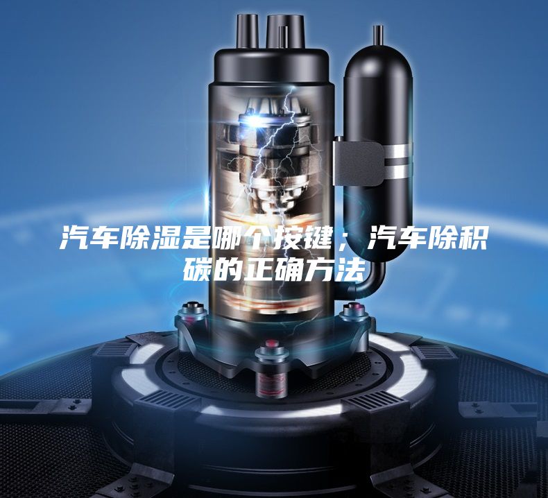 汽車除濕是哪個按鍵；汽車除積碳的正確方法