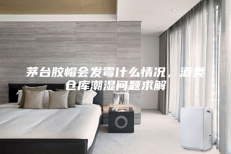 茅臺膠帽會發(fā)霉什么情況，酒類倉庫潮濕問題求解
